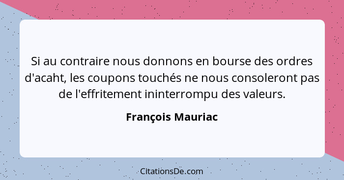 Si au contraire nous donnons en bourse des ordres d'acaht, les coupons touchés ne nous consoleront pas de l'effritement ininterromp... - François Mauriac