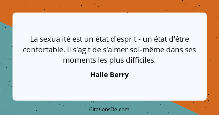 La sexualité est un état d'esprit - un état d'être confortable. Il s'agit de s'aimer soi-même dans ses moments les plus difficiles.... - Halle Berry