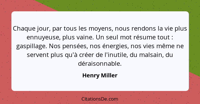 Chaque jour, par tous les moyens, nous rendons la vie plus ennuyeuse, plus vaine. Un seul mot résume tout : gaspillage. Nos pensée... - Henry Miller