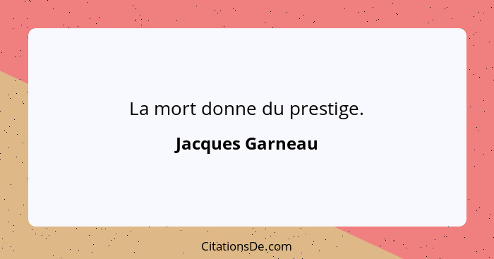 La mort donne du prestige.... - Jacques Garneau