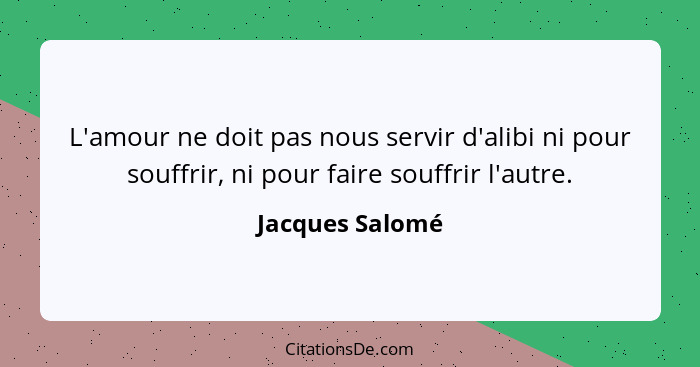 L'amour ne doit pas nous servir d'alibi ni pour souffrir, ni pour faire souffrir l'autre.... - Jacques Salomé
