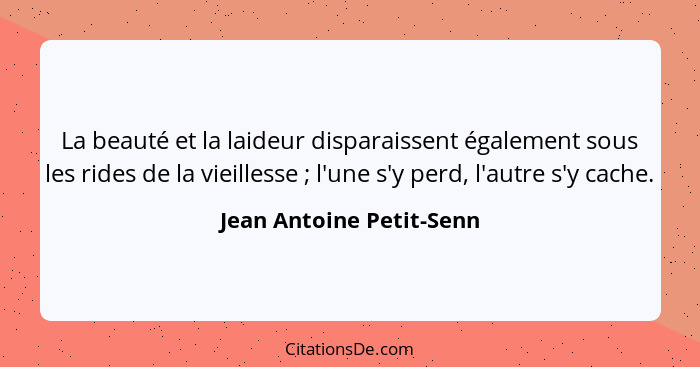 La beauté et la laideur disparaissent également sous les rides de la vieillesse ; l'une s'y perd, l'autre s'y cache.... - Jean Antoine Petit-Senn