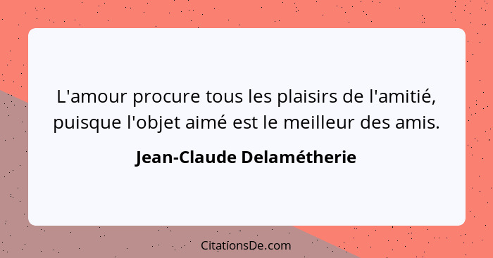 L'amour procure tous les plaisirs de l'amitié, puisque l'objet aimé est le meilleur des amis.... - Jean-Claude Delamétherie