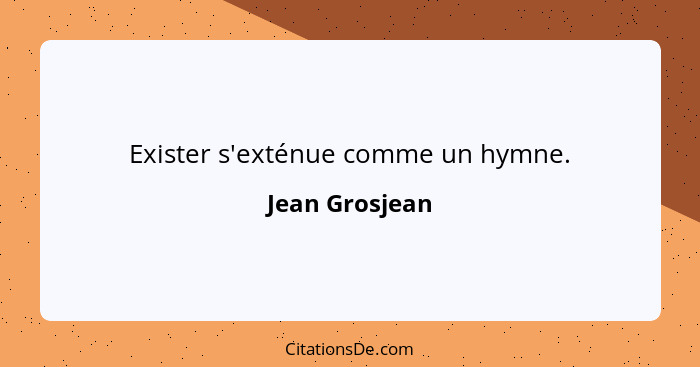 Exister s'exténue comme un hymne.... - Jean Grosjean