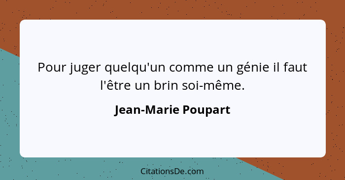 Pour juger quelqu'un comme un génie il faut l'être un brin soi-même.... - Jean-Marie Poupart