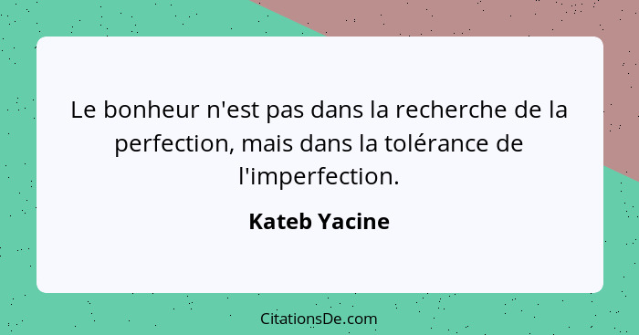 Le bonheur n'est pas dans la recherche de la perfection, mais dans la tolérance de l'imperfection.... - Kateb Yacine