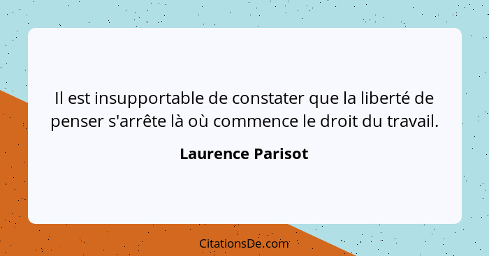 Il est insupportable de constater que la liberté de penser s'arrête là où commence le droit du travail.... - Laurence Parisot