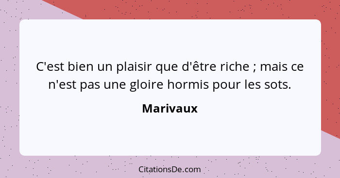 C'est bien un plaisir que d'être riche ; mais ce n'est pas une gloire hormis pour les sots.... - Marivaux