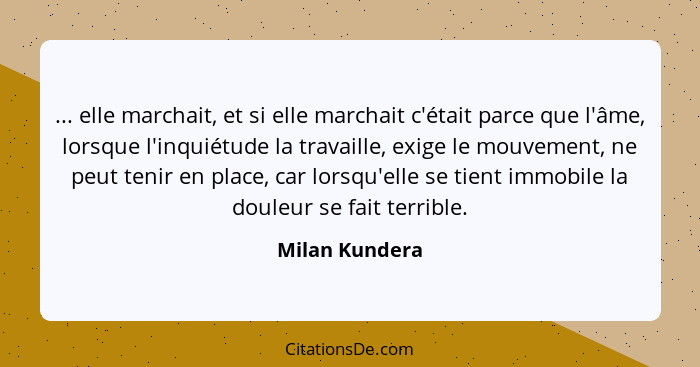 ... elle marchait, et si elle marchait c'était parce que l'âme, lorsque l'inquiétude la travaille, exige le mouvement, ne peut tenir e... - Milan Kundera