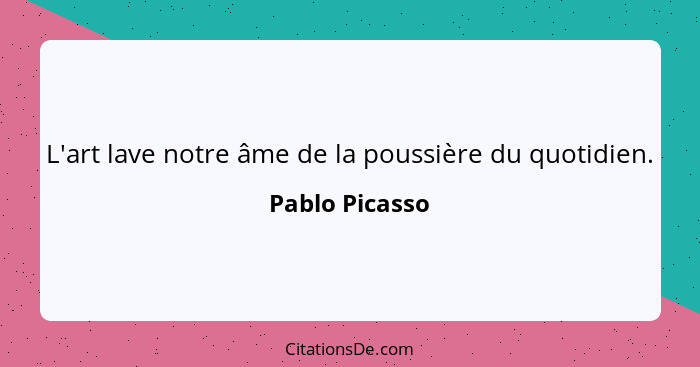 L'art lave notre âme de la poussière du quotidien.... - Pablo Picasso