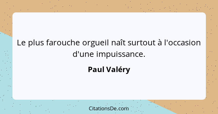 Le plus farouche orgueil naît surtout à l'occasion d'une impuissance.... - Paul Valéry