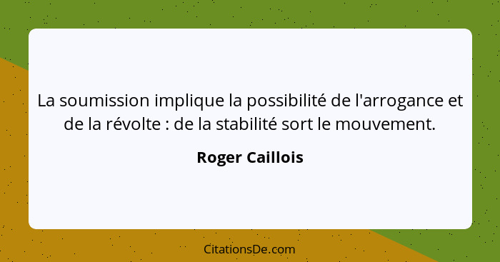La soumission implique la possibilité de l'arrogance et de la révolte : de la stabilité sort le mouvement.... - Roger Caillois