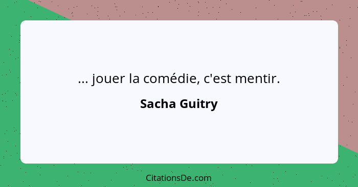 ... jouer la comédie, c'est mentir.... - Sacha Guitry