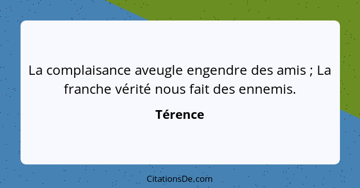 La complaisance aveugle engendre des amis ; La franche vérité nous fait des ennemis.... - Térence