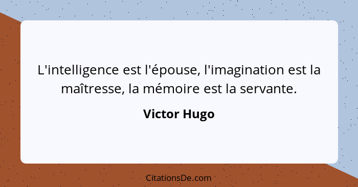 L'intelligence est l'épouse, l'imagination est la maîtresse, la mémoire est la servante.... - Victor Hugo