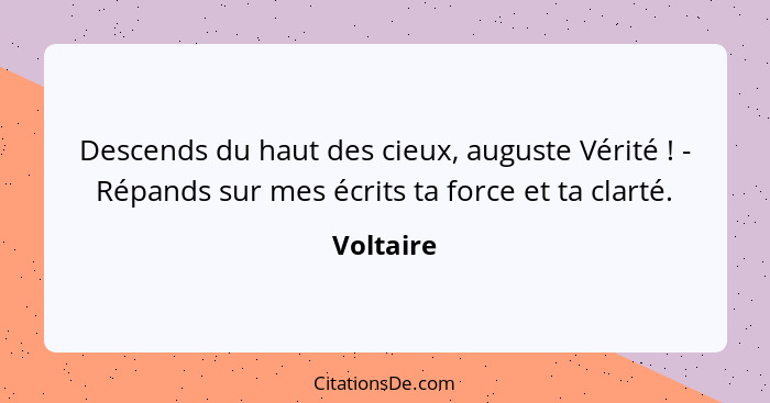 Descends du haut des cieux, auguste Vérité ! - Répands sur mes écrits ta force et ta clarté.... - Voltaire