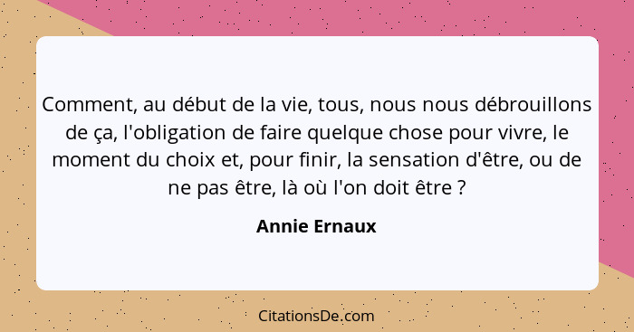 Comment, au début de la vie, tous, nous nous débrouillons de ça, l'obligation de faire quelque chose pour vivre, le moment du choix et,... - Annie Ernaux