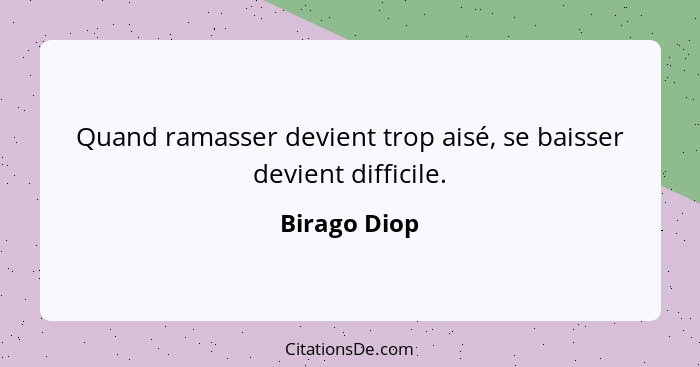 Quand ramasser devient trop aisé, se baisser devient difficile.... - Birago Diop