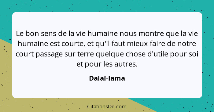 Le bon sens de la vie humaine nous montre que la vie humaine est courte, et qu'il faut mieux faire de notre court passage sur terre quelq... - Dalaï-lama