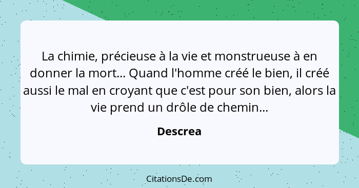 La chimie, précieuse à la vie et monstrueuse à en donner la mort... Quand l'homme créé le bien, il créé aussi le mal en croyant que c'est po... - Descrea