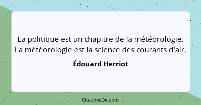 La politique est un chapitre de la météorologie. La météorologie est la science des courants d'air.... - Édouard Herriot