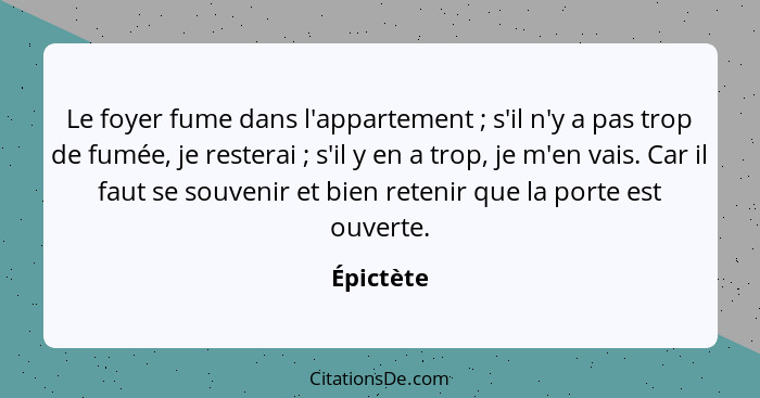 Le foyer fume dans l'appartement ; s'il n'y a pas trop de fumée, je resterai ; s'il y en a trop, je m'en vais. Car il faut se sou... - Épictète