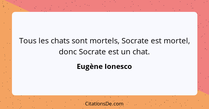 Tous les chats sont mortels, Socrate est mortel, donc Socrate est un chat.... - Eugène Ionesco