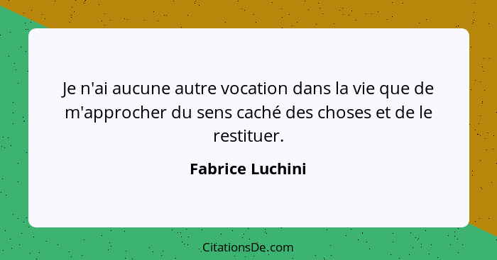 Je n'ai aucune autre vocation dans la vie que de m'approcher du sens caché des choses et de le restituer.... - Fabrice Luchini