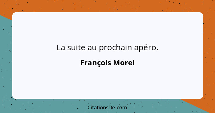 La suite au prochain apéro.... - François Morel