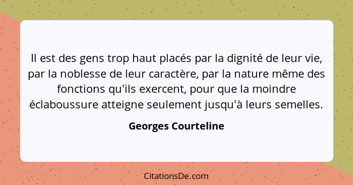 Il est des gens trop haut placés par la dignité de leur vie, par la noblesse de leur caractère, par la nature même des fonctions... - Georges Courteline