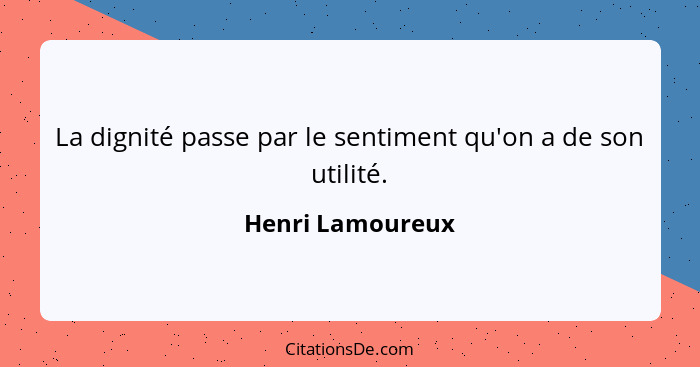 La dignité passe par le sentiment qu'on a de son utilité.... - Henri Lamoureux