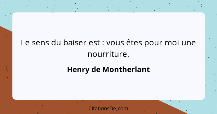 Le sens du baiser est : vous êtes pour moi une nourriture.... - Henry de Montherlant