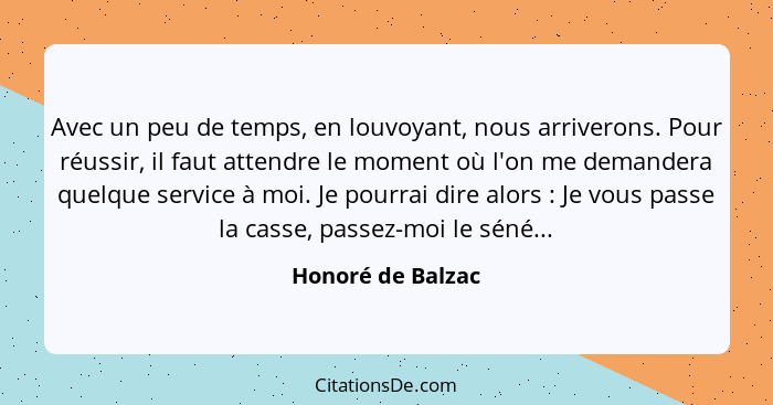 Avec un peu de temps, en louvoyant, nous arriverons. Pour réussir, il faut attendre le moment où l'on me demandera quelque service... - Honoré de Balzac