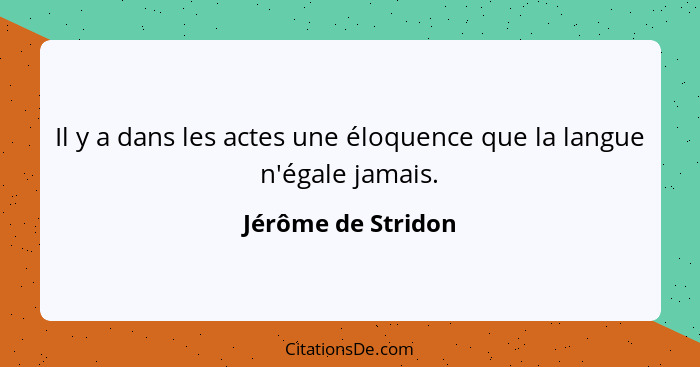 Il y a dans les actes une éloquence que la langue n'égale jamais.... - Jérôme de Stridon