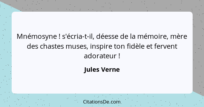 Mnémosyne ! s'écria-t-il, déesse de la mémoire, mère des chastes muses, inspire ton fidèle et fervent adorateur !... - Jules Verne