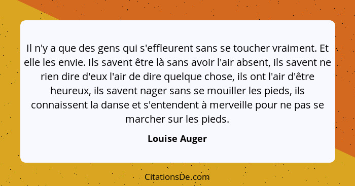 Il n'y a que des gens qui s'effleurent sans se toucher vraiment. Et elle les envie. Ils savent être là sans avoir l'air absent, ils sav... - Louise Auger