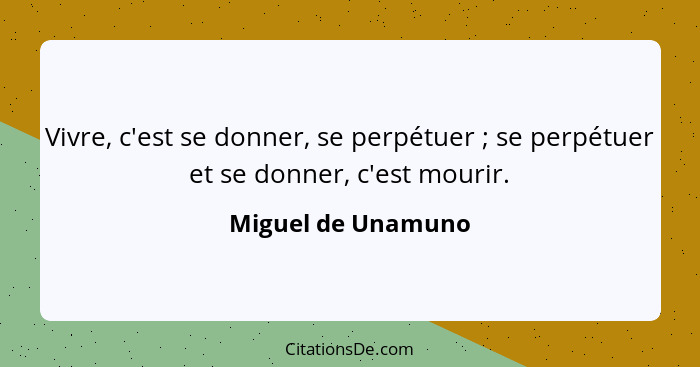 Vivre, c'est se donner, se perpétuer ; se perpétuer et se donner, c'est mourir.... - Miguel de Unamuno