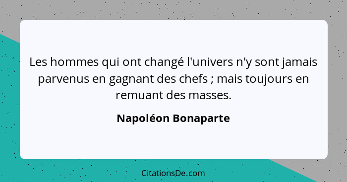Les hommes qui ont changé l'univers n'y sont jamais parvenus en gagnant des chefs ; mais toujours en remuant des masses.... - Napoléon Bonaparte