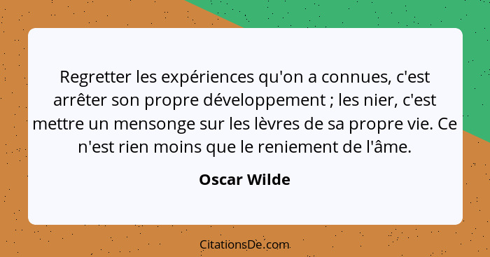 Regretter les expériences qu'on a connues, c'est arrêter son propre développement ; les nier, c'est mettre un mensonge sur les lèvr... - Oscar Wilde