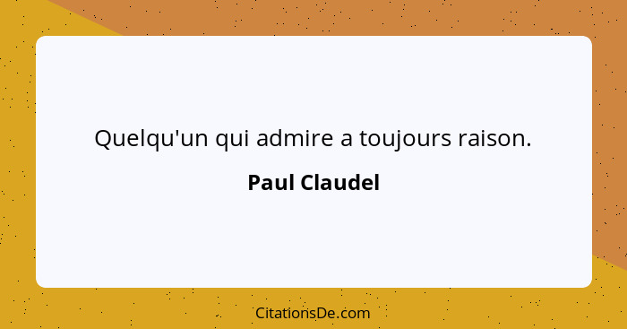 Quelqu'un qui admire a toujours raison.... - Paul Claudel