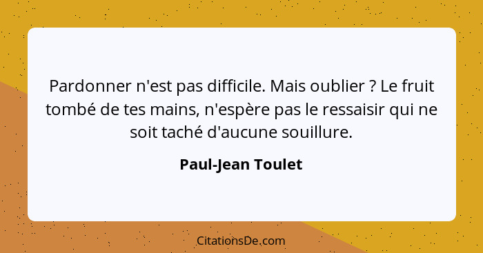 Pardonner n'est pas difficile. Mais oublier ? Le fruit tombé de tes mains, n'espère pas le ressaisir qui ne soit taché d'aucun... - Paul-Jean Toulet