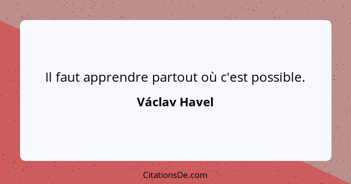 Il faut apprendre partout où c'est possible.... - Václav Havel
