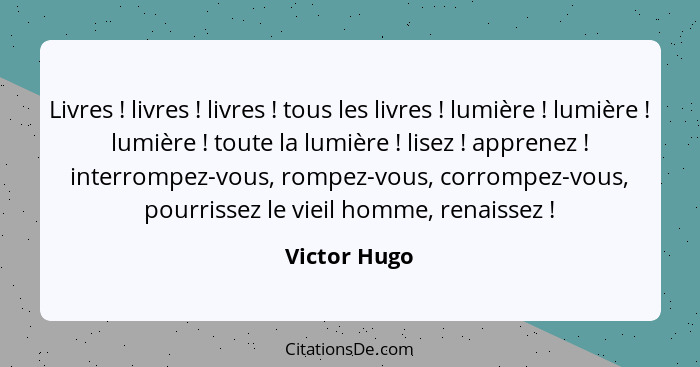 Livres ! livres ! livres ! tous les livres ! lumière ! lumière ! lumière ! toute la lumière ! li... - Victor Hugo