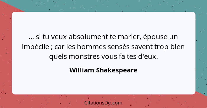 ... si tu veux absolument te marier, épouse un imbécile ; car les hommes sensés savent trop bien quels monstres vous faites... - William Shakespeare