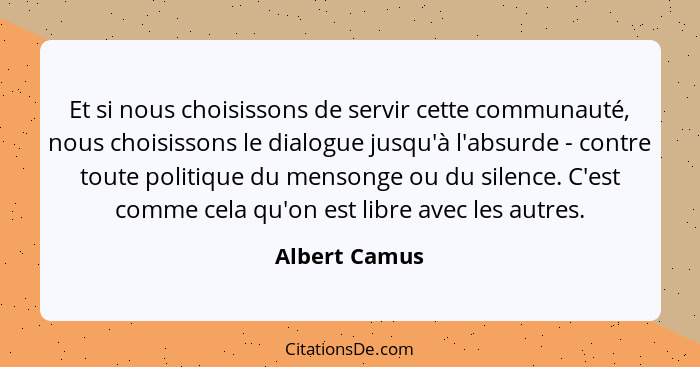 Et si nous choisissons de servir cette communauté, nous choisissons le dialogue jusqu'à l'absurde - contre toute politique du mensonge... - Albert Camus
