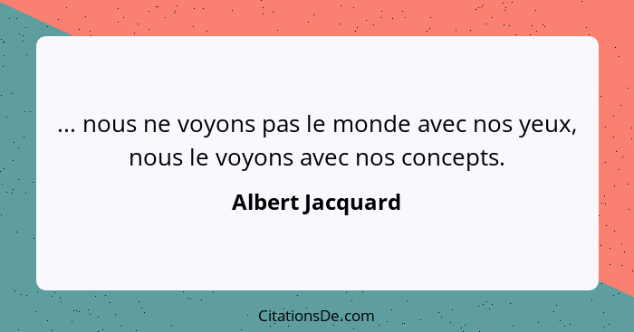 ... nous ne voyons pas le monde avec nos yeux, nous le voyons avec nos concepts.... - Albert Jacquard