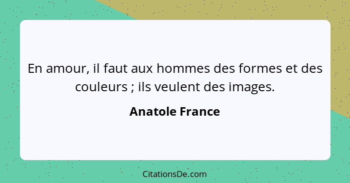 En amour, il faut aux hommes des formes et des couleurs ; ils veulent des images.... - Anatole France