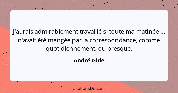 J'aurais admirablement travaillé si toute ma matinée ... n'avait été mangée par la correspondance, comme quotidiennement, ou presque.... - André Gide