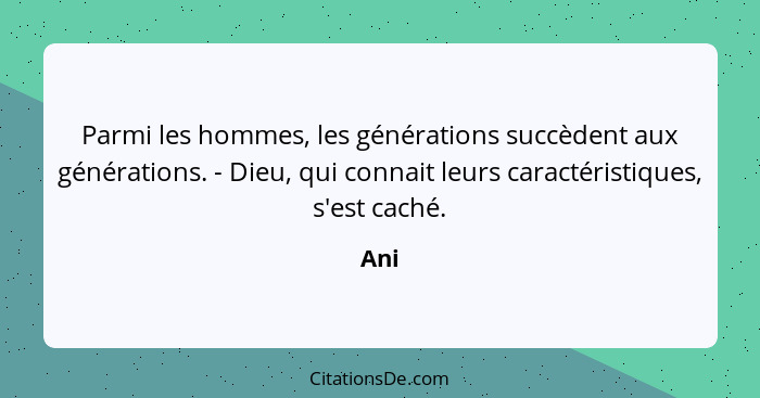 Parmi les hommes, les générations succèdent aux générations. - Dieu, qui connait leurs caractéristiques, s'est caché.... - Ani