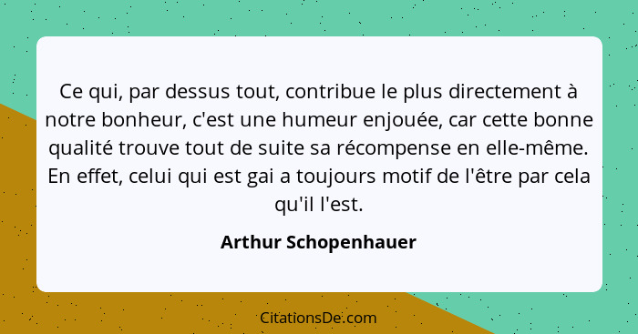 Ce qui, par dessus tout, contribue le plus directement à notre bonheur, c'est une humeur enjouée, car cette bonne qualité trouve... - Arthur Schopenhauer